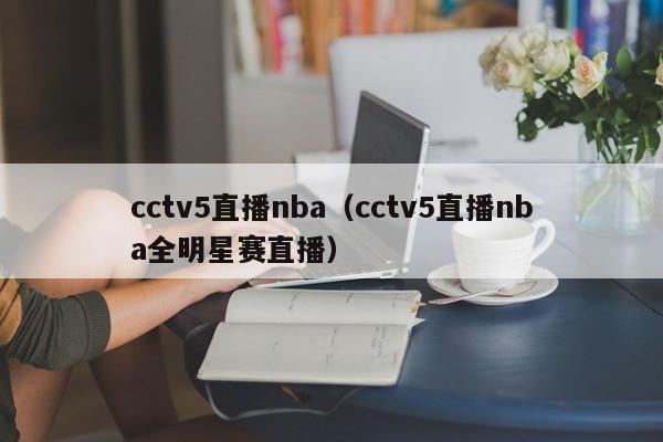 cctv5直播NBA（cctv5直播NBA全明星赛直播）插图