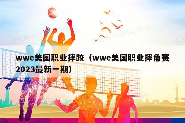 wwe美国职业摔跤（wwe美国职业摔角赛2023最新一期）插图