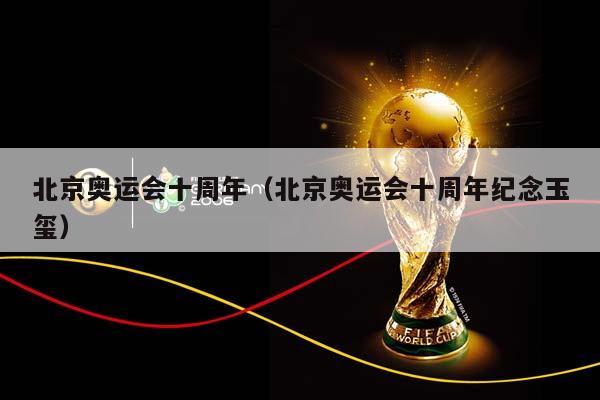 北京奥运会十周年（北京奥运会十周年纪念玉玺）插图