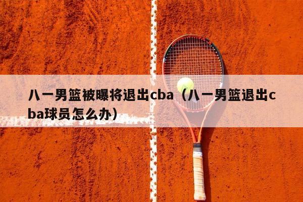 八一男篮被曝将退出CBA（八一男篮退出CBA球员怎么办）插图