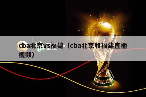 CBA北京vs福建（CBA北京和福建直播视频）插图