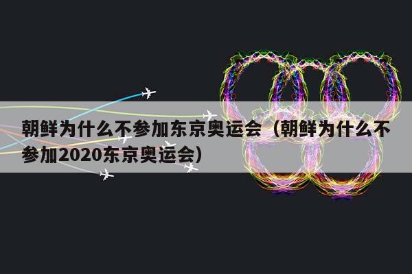 朝鲜为什么不参加东京奥运会（朝鲜为什么不参加2023东京奥运会）插图