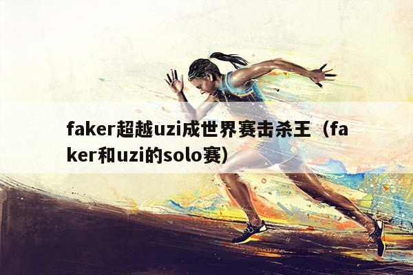 faker超越uzi成世界赛击杀王（faker和uzi的solo赛）插图