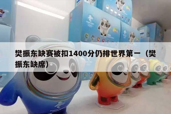 樊振东缺赛被扣1400分仍排世界第一（樊振东缺席）插图