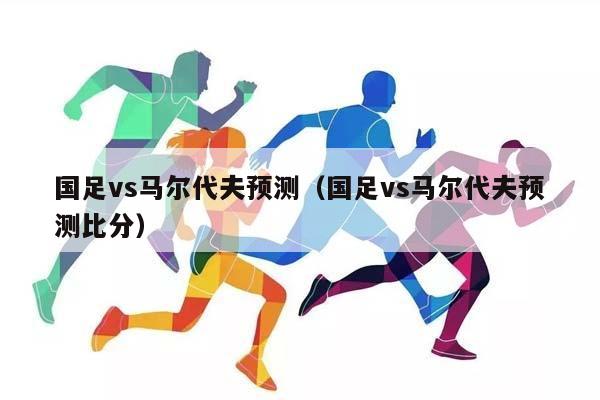 国足vs马尔代夫预测（国足vs马尔代夫预测比分）插图