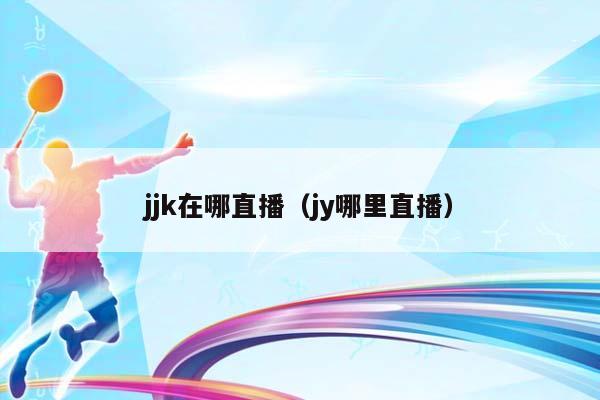 jjk在哪直播（jy哪里直播）插图