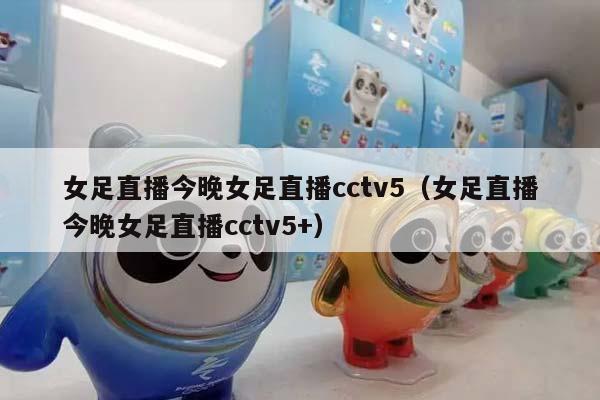 女足直播今晚女足直播cctv5（女足直播今晚女足直播cctv5+）插图