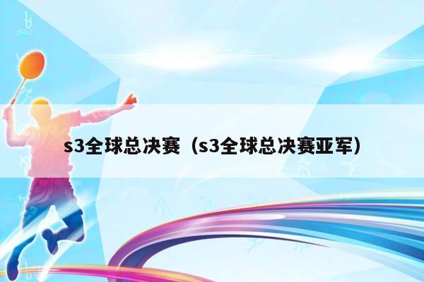 s3全球总决赛（s3全球总决赛亚军）插图