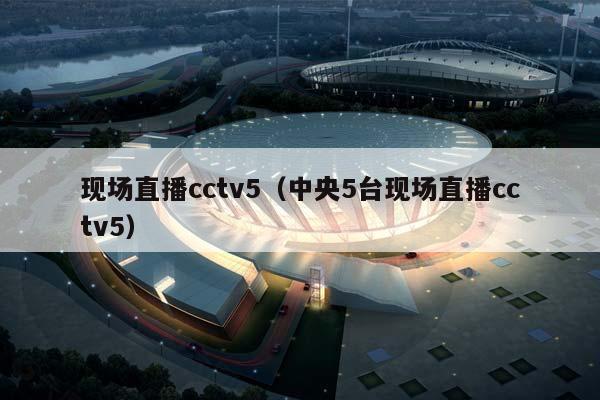 现场直播cctv5（中央5台现场直播cctv5）插图