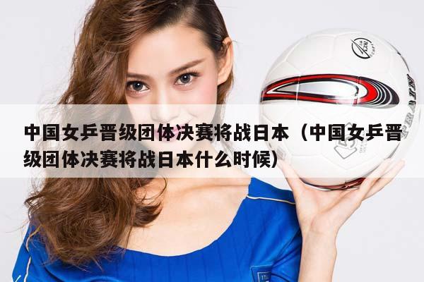 中国女乒晋级团体决赛将战日本（中国女乒晋级团体决赛将战日本什么时候）插图