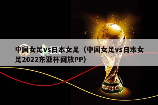 中国女足vs日本女足（中国女足vs日本女足2023东亚杯回放PP）插图