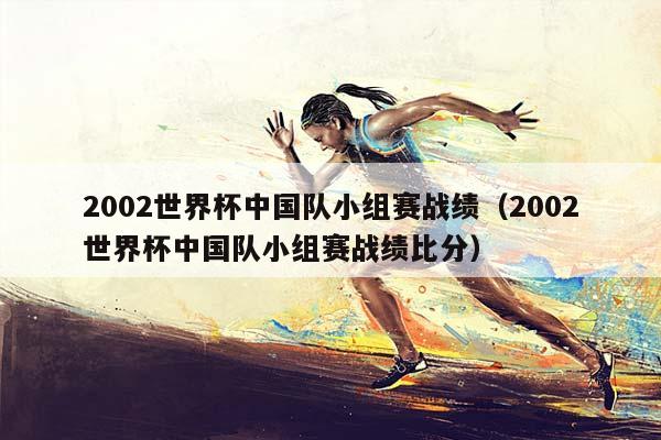 2002世界杯中国队小组赛战绩（2002世界杯中国队小组赛战绩比分）插图