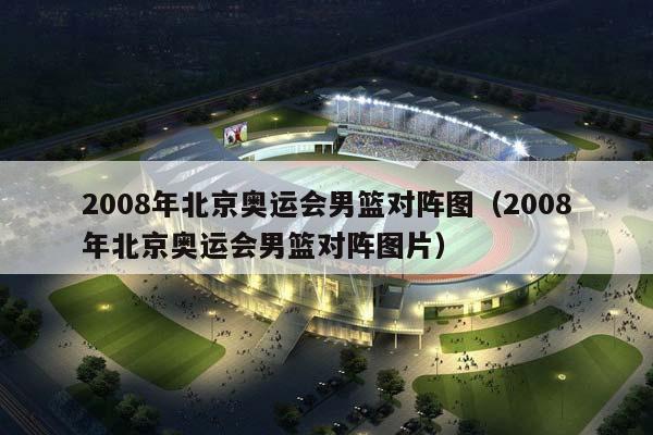 2008年北京奥运会男篮对阵图（2008年北京奥运会男篮对阵图片）插图