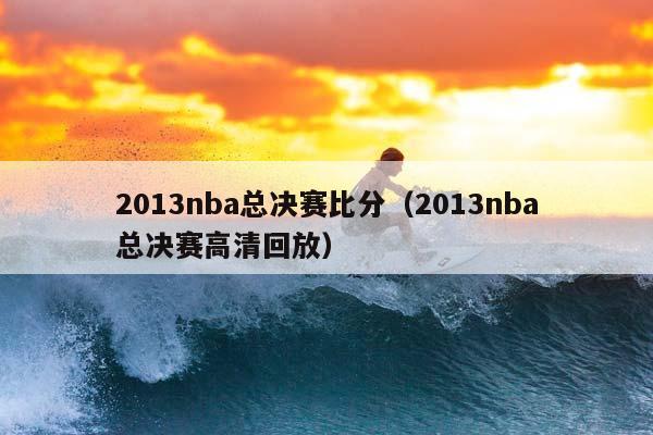 2013NBA总决赛比分（2013NBA总决赛高清回放）插图