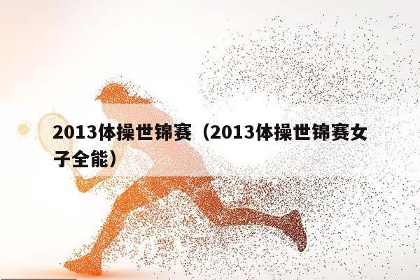 2013体操世锦赛（2013体操世锦赛女子全能）插图