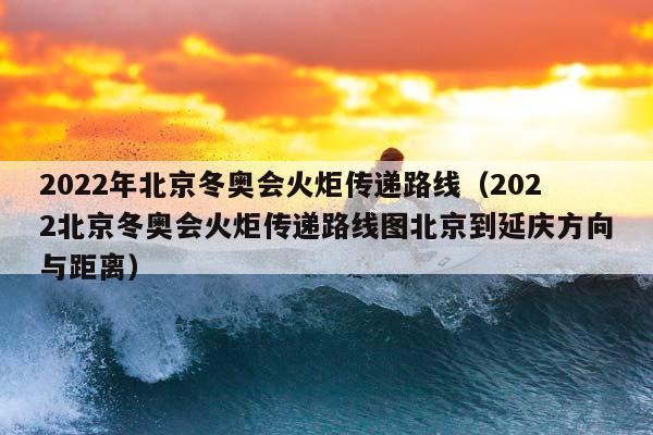 2023年北京冬奥会火炬传递路线（2023北京冬奥会火炬传递路线图北京到延庆方向与距离）插图