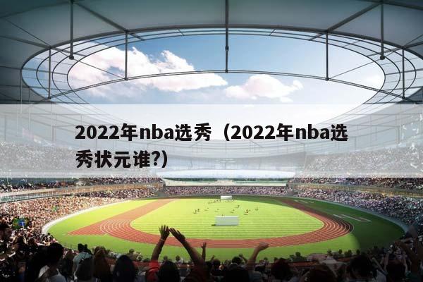 2023年NBA选秀（2023年NBA选秀状元谁?）插图