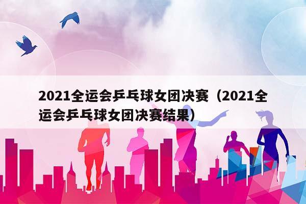 2023全运会乒乓球女团决赛（2023全运会乒乓球女团决赛结果）插图