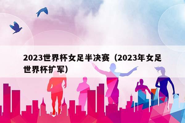 2023世界杯女足半决赛（2023年女足世界杯扩军）插图