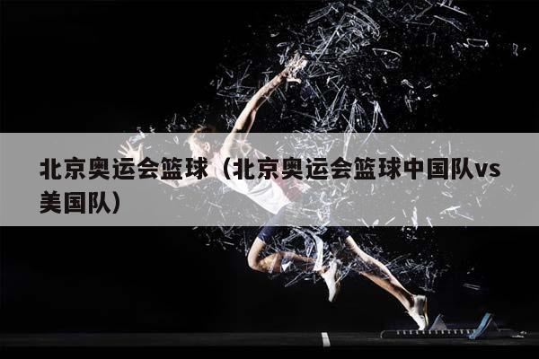 北京奥运会篮球（北京奥运会篮球中国队vs美国队）插图