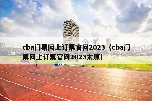 CBA门票网上订票官网2023（CBA门票网上订票官网2023太原）插图