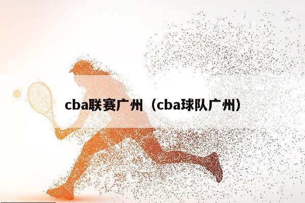 CBA联赛广州（CBA球队广州）插图