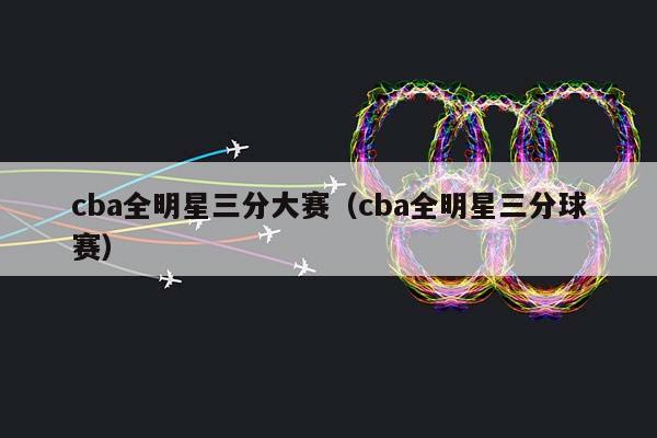 CBA全明星三分大赛（CBA全明星三分球赛）插图