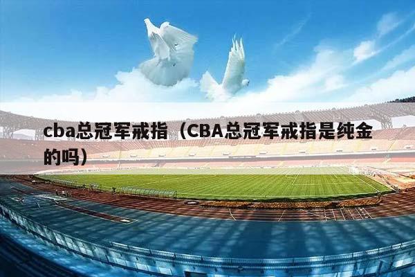 CBA总冠军戒指（CBA总冠军戒指是纯金的吗）插图