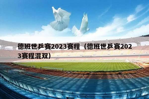 德班世乒赛2023赛程（德班世乒赛2023赛程混双）插图