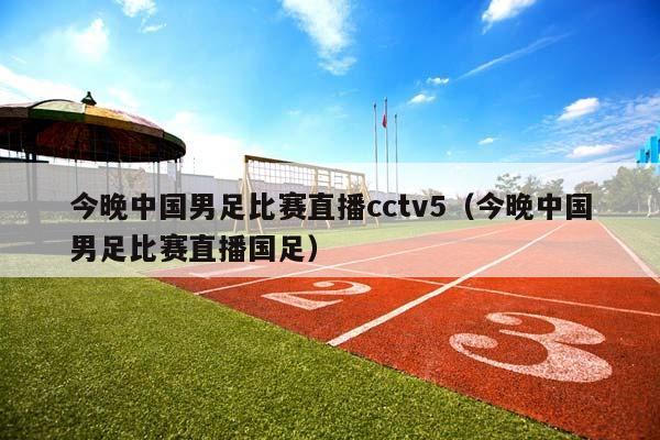 今晚中国男足比赛直播cctv5（今晚中国男足比赛直播国足）插图