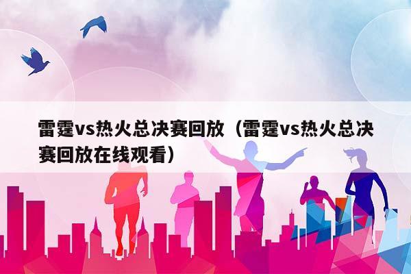 雷霆vs热火总决赛回放（雷霆vs热火总决赛回放在线观看）插图