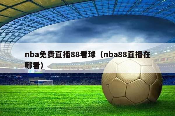 NBA免费直播88看球（NBA88直播在哪看）插图