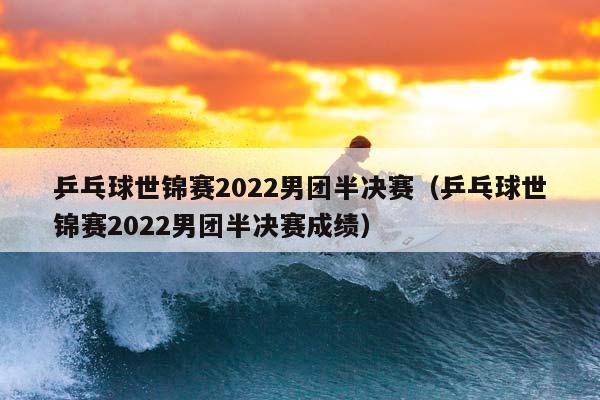 乒乓球世锦赛2023男团半决赛（乒乓球世锦赛2023男团半决赛成绩）插图