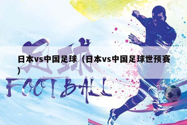 日本vs中国足球（日本vs中国足球世预赛）插图