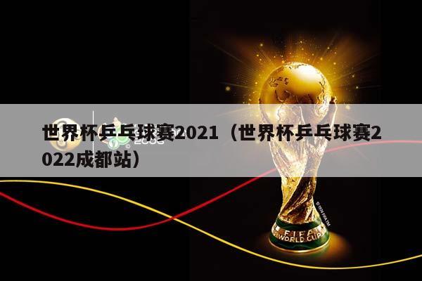 世界杯乒乓球赛2023（世界杯乒乓球赛2023成都站）插图