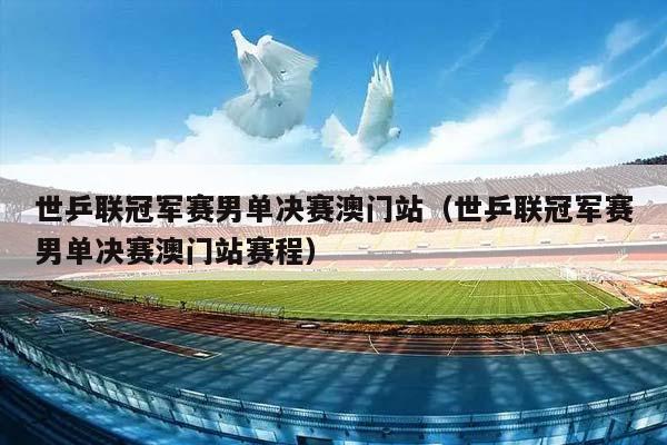 世乒联冠军赛男单决赛澳门站（世乒联冠军赛男单决赛澳门站赛程）插图