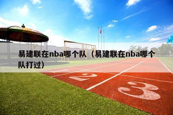 易建联在NBA哪个队（易建联在NBA哪个队打过）插图