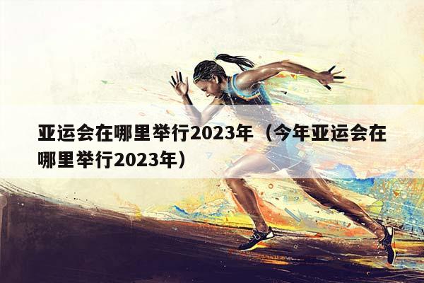 亚运会在哪里举行2023年（今年亚运会在哪里举行2023年）插图