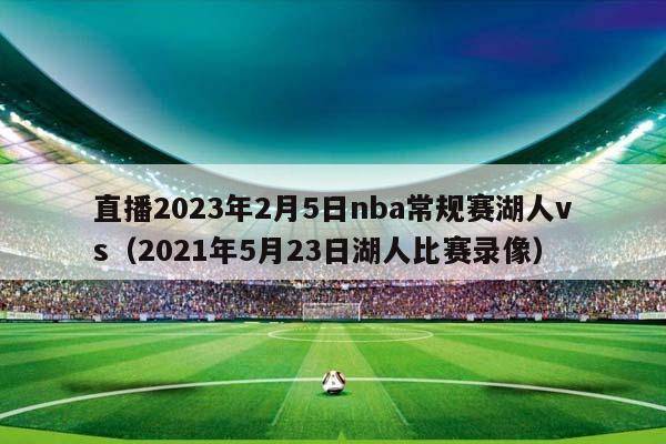 直播2023年2月5日NBA常规赛湖人vs（2023年5月23日湖人比赛录像）插图