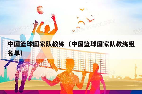 中国篮球国家队教练（中国篮球国家队教练组名单）插图
