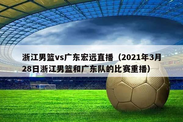 浙江男篮vs广东宏远直播（2023年3月28日浙江男篮和广东队的比赛重播）插图