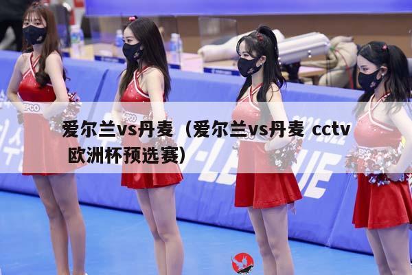 爱尔兰vs丹麦（爱尔兰vs丹麦 cctv 欧洲杯预选赛）插图