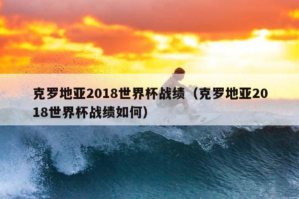 克罗地亚2018世界杯战绩（克罗地亚2018世界杯战绩如何）插图