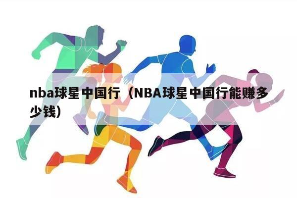 NBA球星中国行（NBA球星中国行能赚多少钱）插图