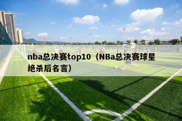 NBA总决赛top10（NBa总决赛球星绝杀后名言）插图