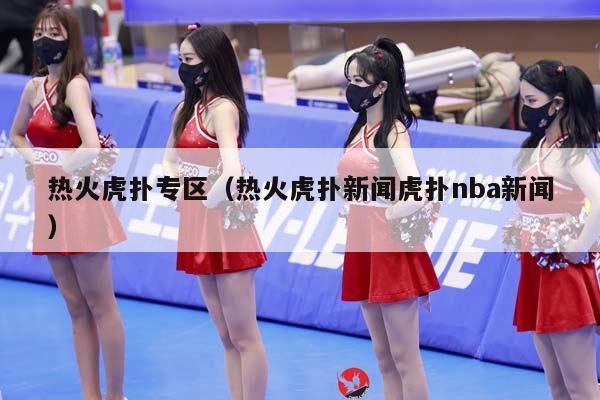 热火虎扑专区（热火虎扑新闻虎扑NBA新闻）插图