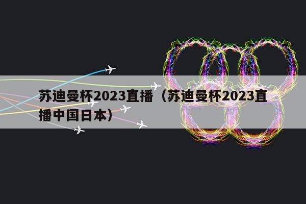 苏迪曼杯2023直播（苏迪曼杯2023直播中国日本）插图