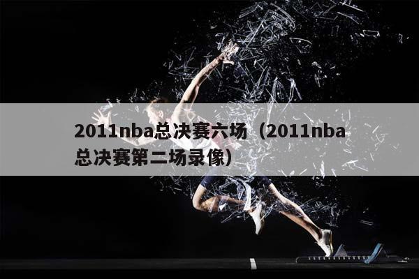 2011NBA总决赛六场（2011NBA总决赛第二场录像）插图