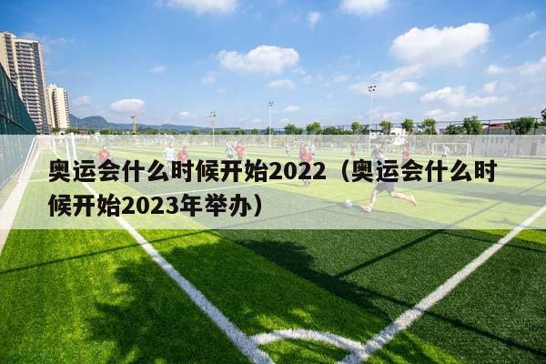 奥运会什么时候开始2023（奥运会什么时候开始2023年举办）插图