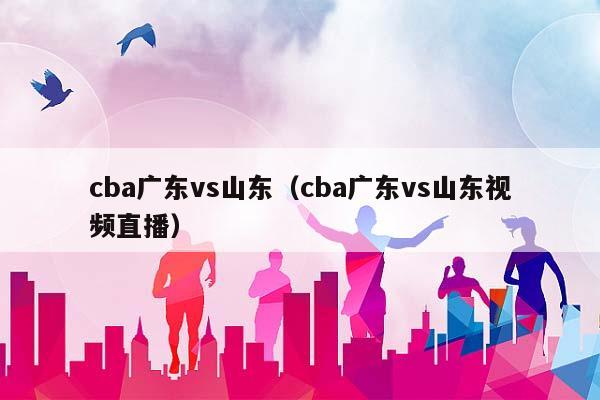 CBA广东vs山东（CBA广东vs山东视频直播）插图